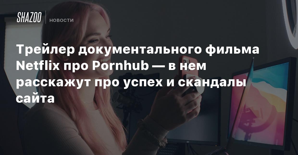 Трейлер документального фильма Netflix про Pornhub — в нем расскажут про  успех и скандалы сайта - Shazoo