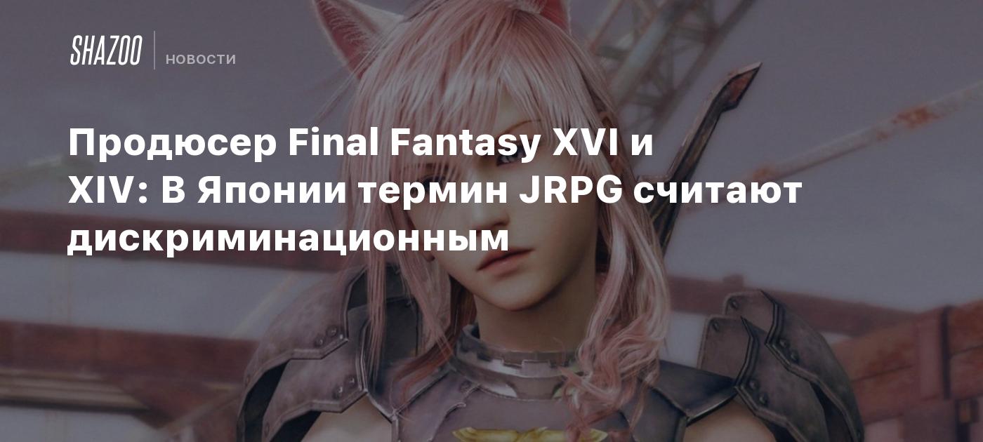 Продюсер Final Fantasy XVI и XIV: В Японии термин JRPG считают  дискриминационным - Shazoo