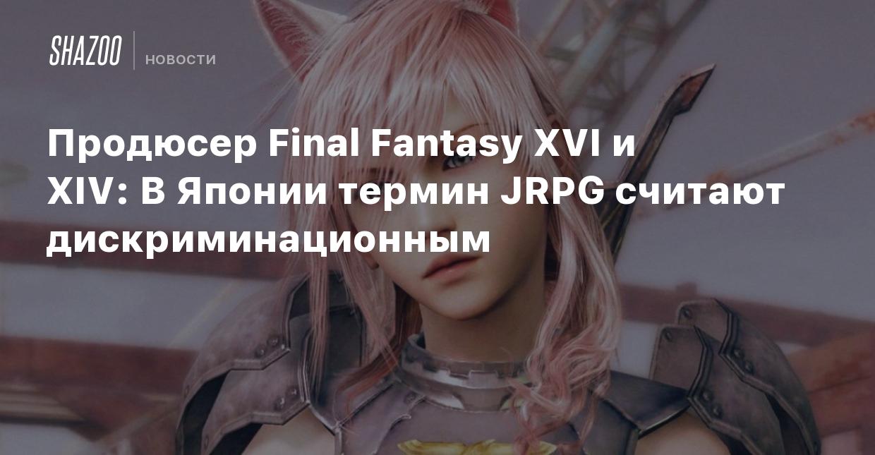 Продюсер Final Fantasy XVI и XIV: В Японии термин JRPG считают  дискриминационным - Shazoo