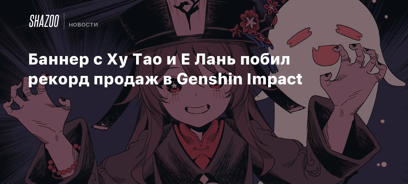 Баннер с Ху Тао и Е Лань побил рекорд продаж в Genshin Impact - Shazoo