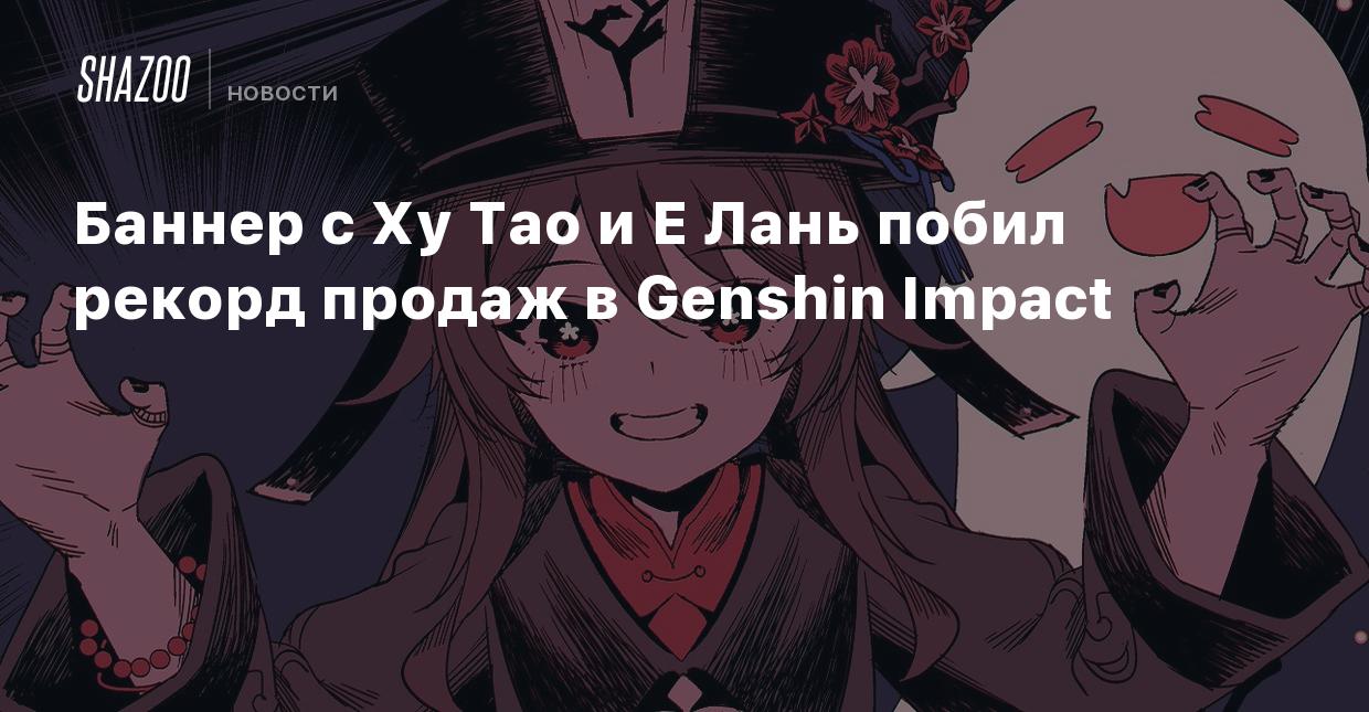 Баннер с Ху Тао и Е Лань побил рекорд продаж в Genshin Impact - Shazoo