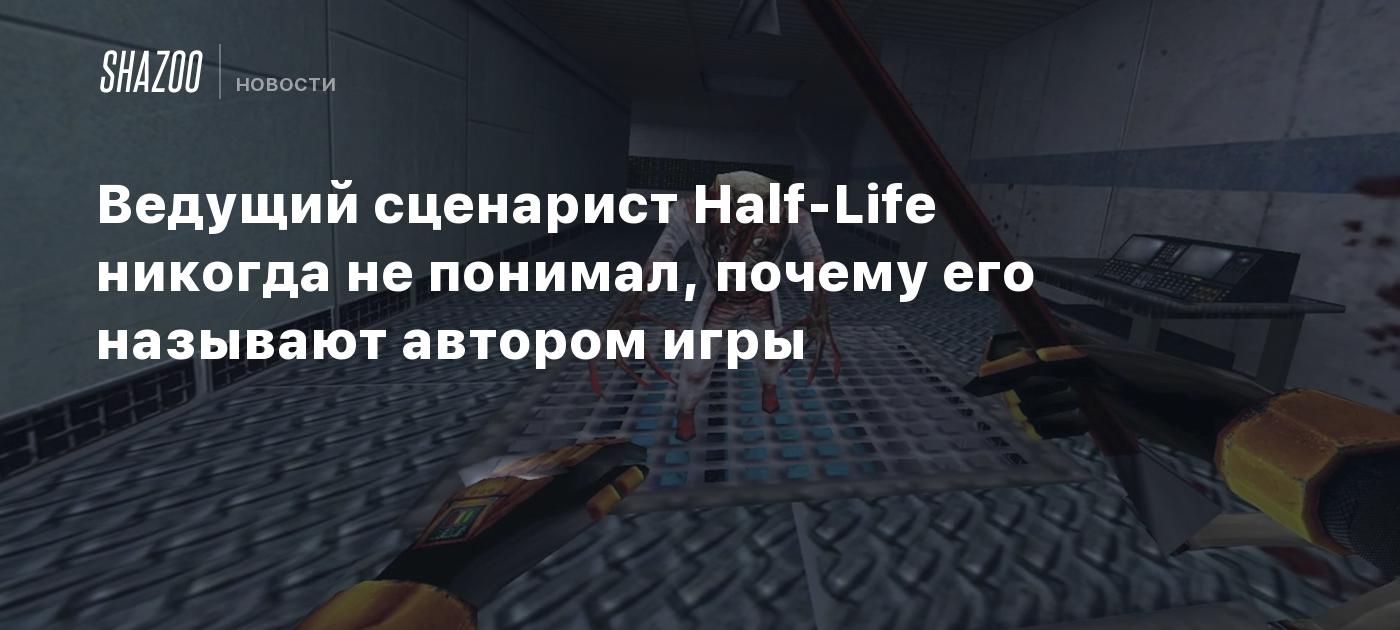 Ведущий сценарист Half-Life никогда не понимал, почему его называют автором  игры - Shazoo