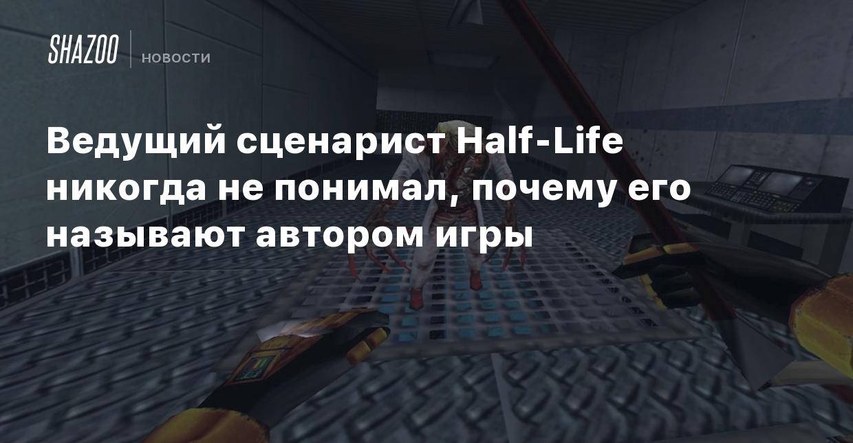 Ведущий сценарист Half-Life никогда не понимал, почему его называют автором  игры - Shazoo