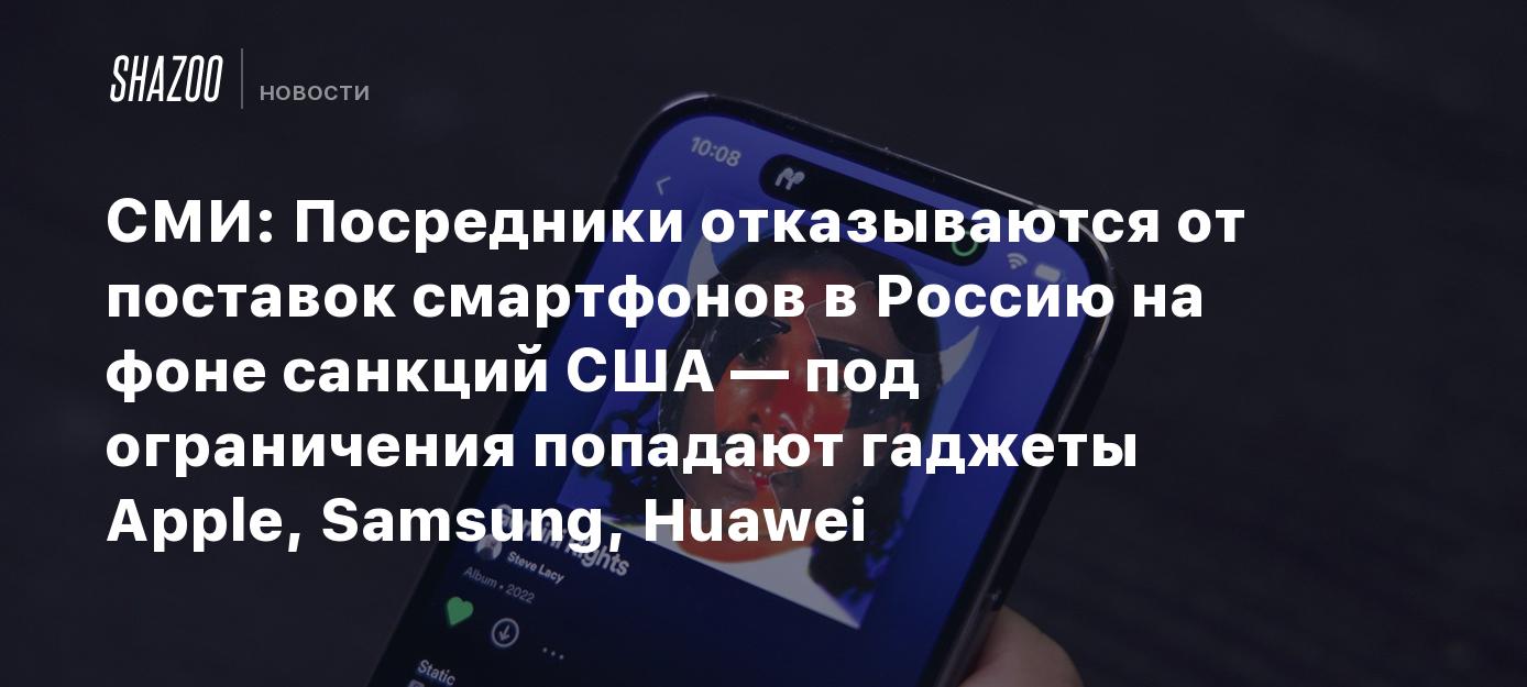 СМИ: Посредники отказываются от поставок смартфонов в Россию на фоне  санкций США — под ограничения попадают гаджеты Apple, Samsung, Huawei -  Shazoo