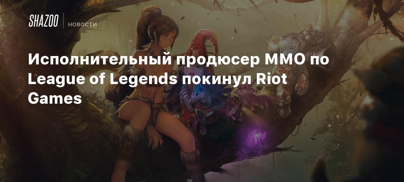 Исполнительный продюсер ММО по League of Legends покинул Riot Games - Shazoo