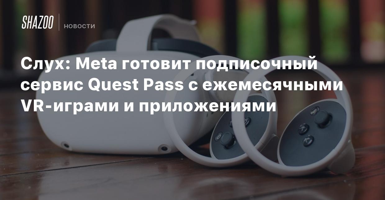 Слух: Meta готовит подписочный сервис Quest Pass с ежемесячными VR-играми и  приложениями - Shazoo