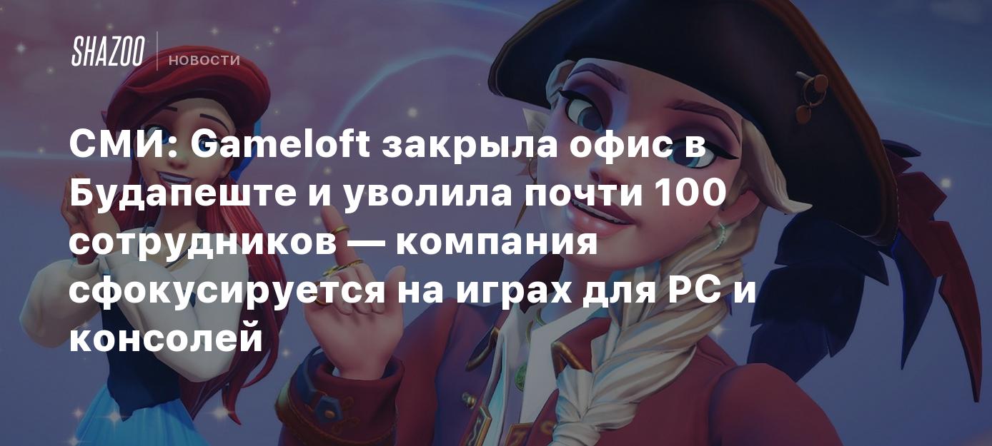 СМИ: Gameloft закрыла офис в Будапеште и уволила почти 100 сотрудников —  компания сфокусируется на играх для PC и консолей - Shazoo