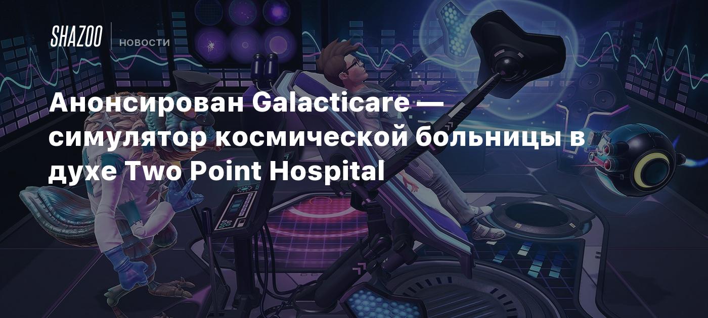 Анонсирован Galacticare — симулятор космической больницы в духе Two Point  Hospital - Shazoo