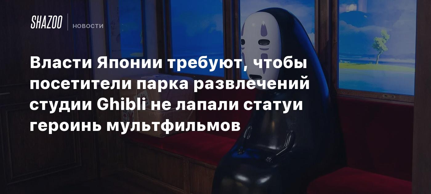 Власти Японии требуют, чтобы посетители парка развлечений студии Ghibli не  лапали статуи героинь мультфильмов - Shazoo