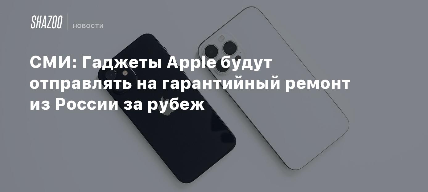 СМИ: Гаджеты Apple будут отправлять на гарантийный ремонт из России за  рубеж - Shazoo