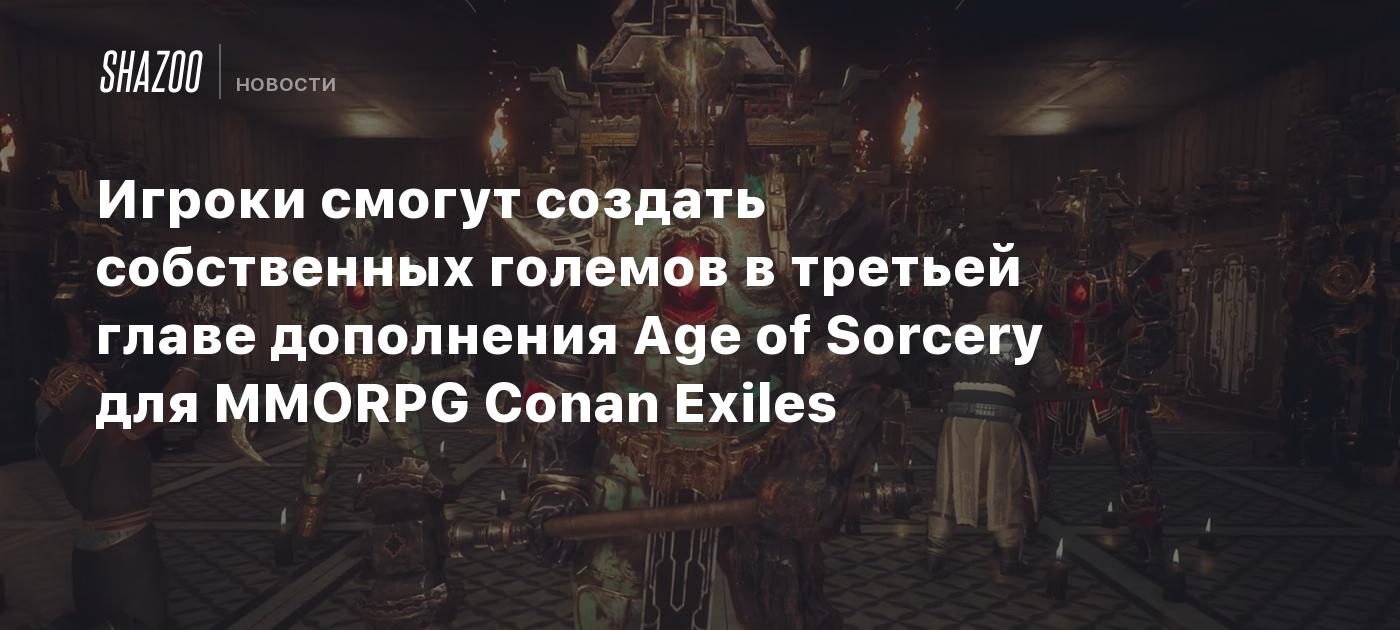 Игроки смогут создать собственных големов в третьей главе дополнения Age of  Sorcery для MMORPG Conan Exiles - Shazoo