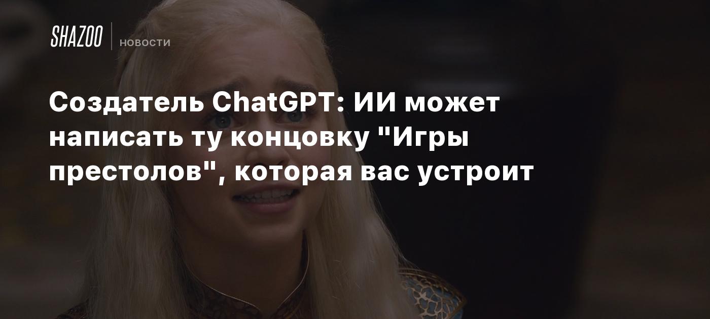 Создатель ChatGPT: ИИ может написать ту концовку 