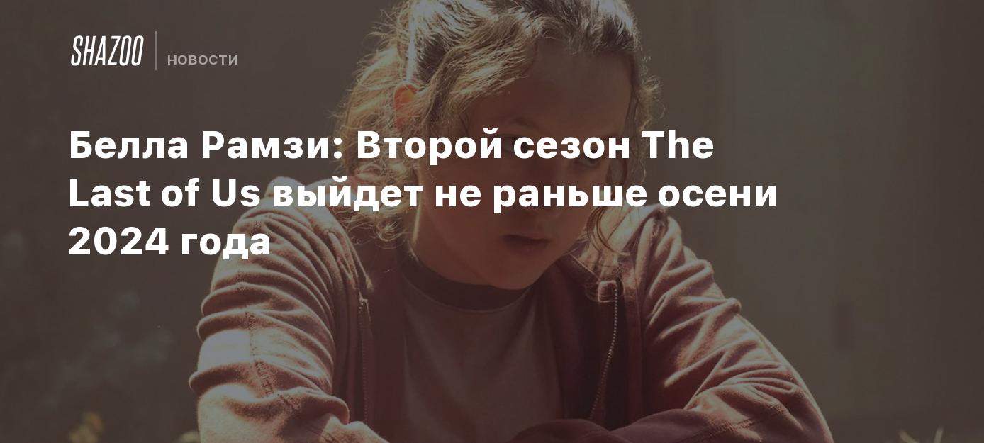 Белла Рамзи: Второй сезон The Last of Us выйдет не раньше осени 2024 года -  Shazoo