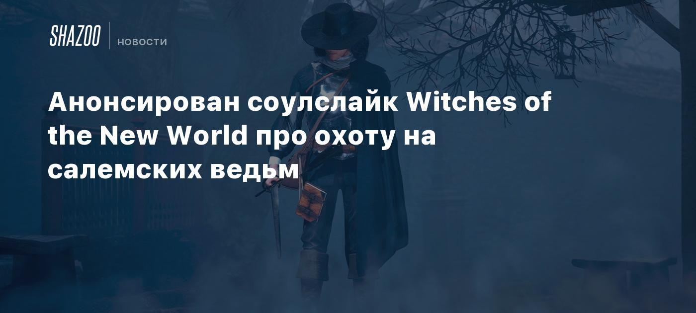 Анонсирован соулслайк Witches of the New World про охоту на салемских ведьм  - Shazoo