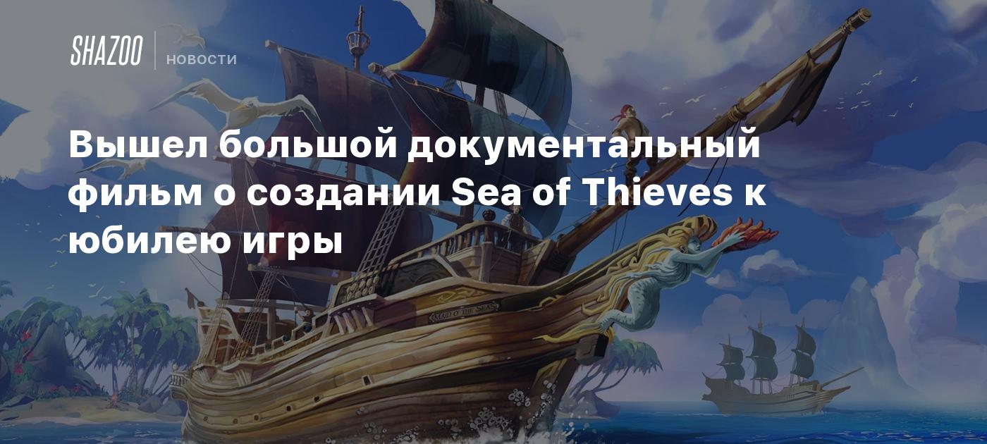 Вышел большой документальный фильм о создании Sea of Thieves к юбилею игры  - Shazoo