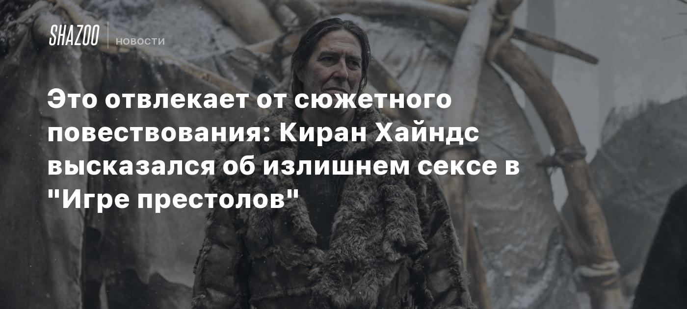 Это отвлекает от сюжетного повествования: Киран Хайндс высказался об  излишнем сексе в 