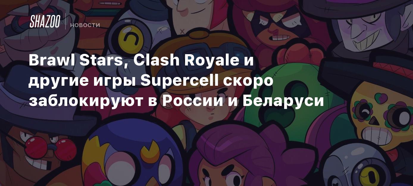 Brawl Stars, Clash Royale и другие игры Supercell скоро заблокируют в  России и Беларуси - Shazoo