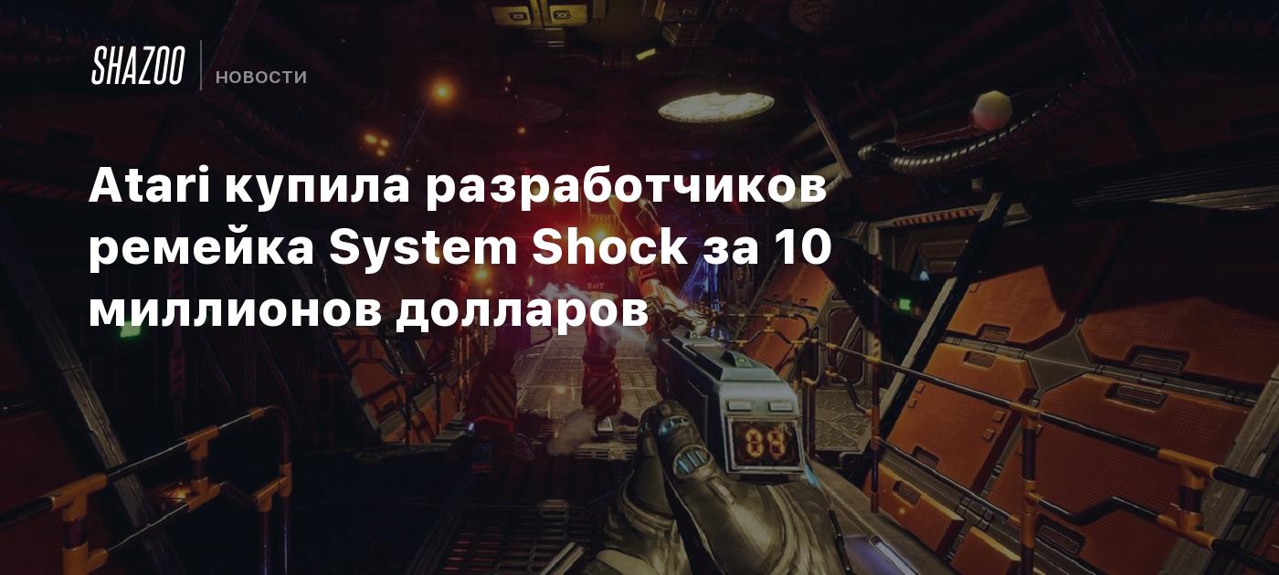 Atari купила разработчиков ремейка System Shock за 10 миллионов долларов -  Shazoo