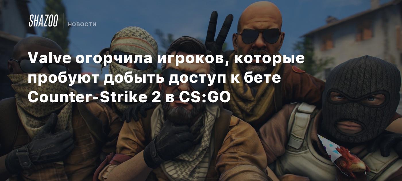 Valve огорчила игроков, которые пробуют добыть доступ к бете Counter-Strike  2 в CS:GO - Shazoo