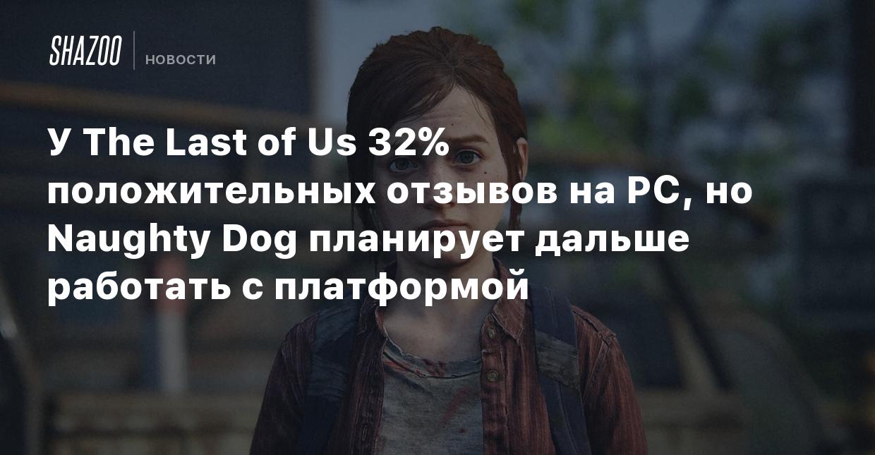 У The Last of Us 32% положительных отзывов на PC, Naughty Dog планирует  дальше работать с платформой - Shazoo