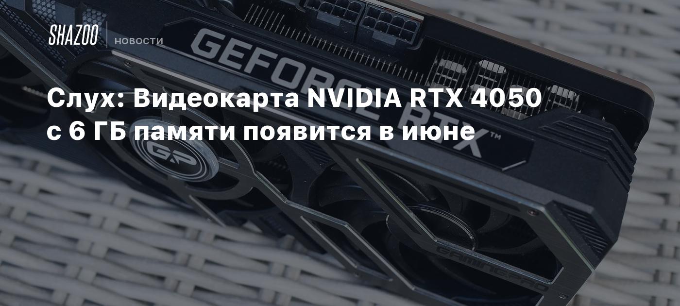 Слух: Видеокарта NVIDIA RTX 4050 с 6 ГБ памяти появится в июне - Shazoo