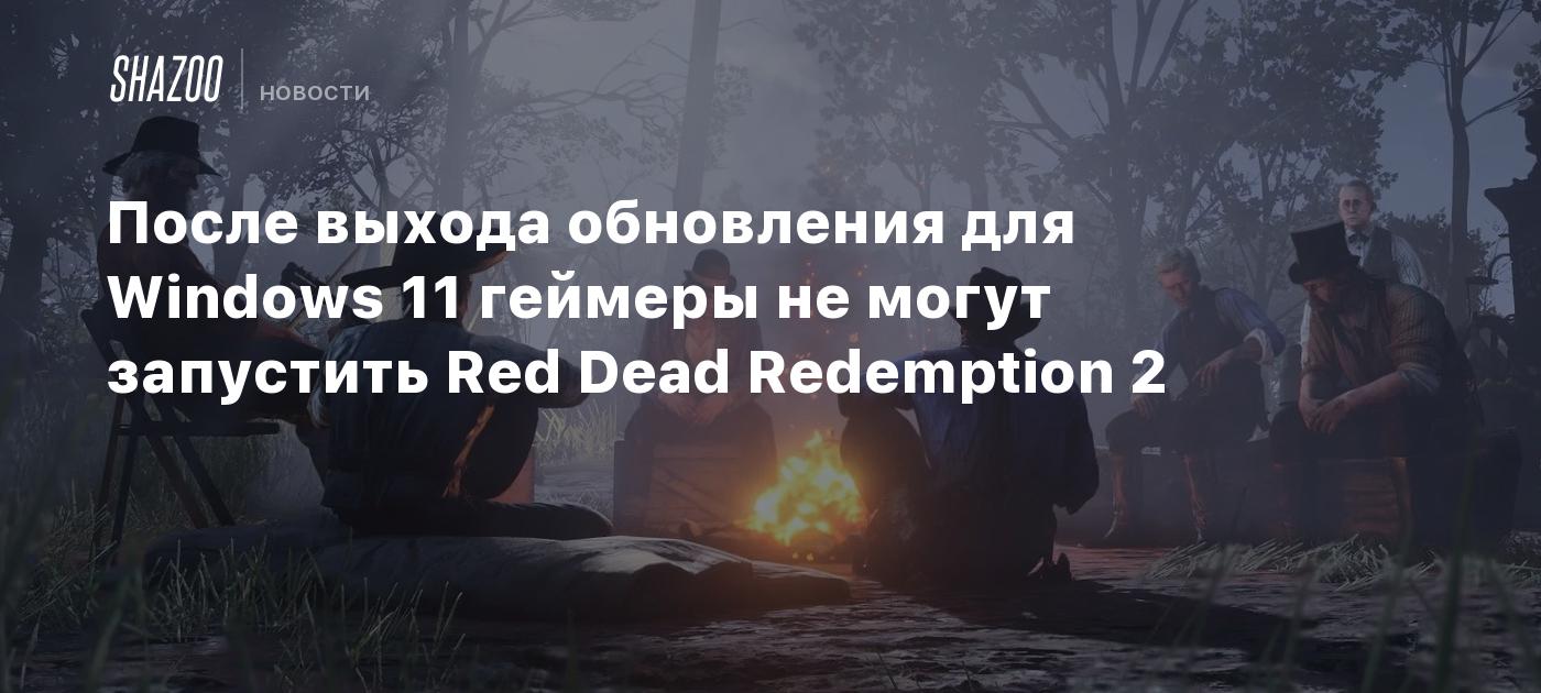 После выхода обновления для Windows 11 геймеры не могут запустить Red Dead  Redemption 2 - Shazoo