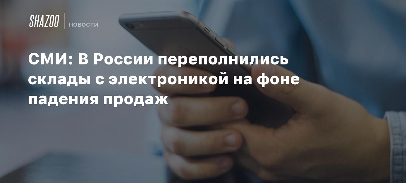 СМИ: В России переполнились склады с электроникой на фоне падения продаж -  Shazoo