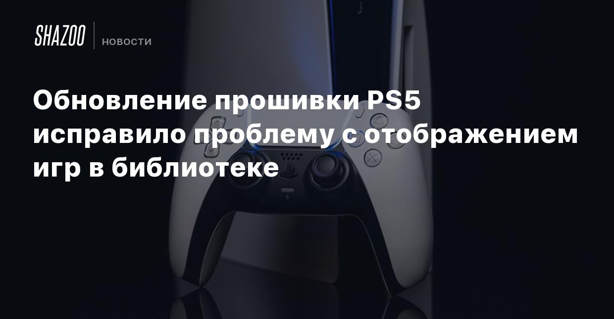 Обновление прошивки PS5 исправило проблему с отображением игр в библиотеке  - Shazoo