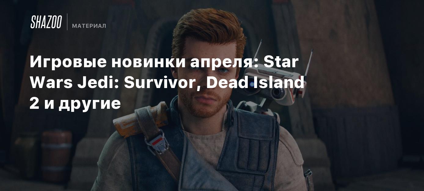 Игровые новинки апреля: Star Wars Jedi: Survivor, Dead Island 2 и другие -  Shazoo