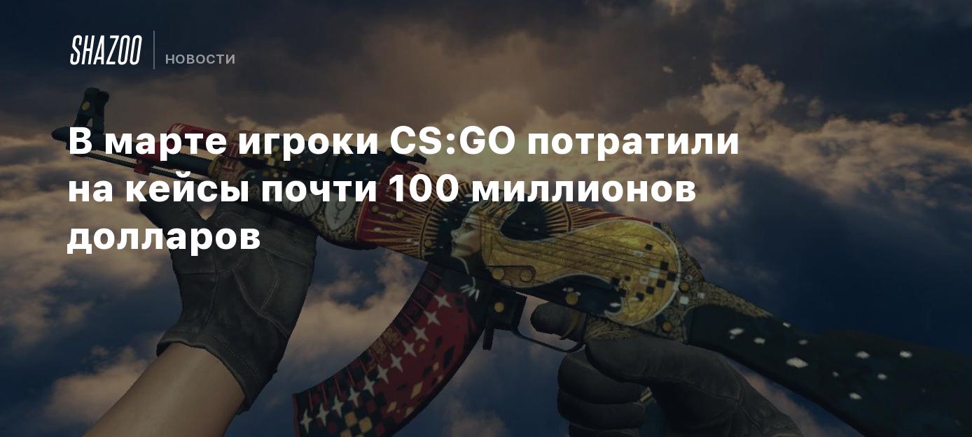 В марте игроки CS:GO потратили на кейсы почти 100 миллионов долларов -  Shazoo