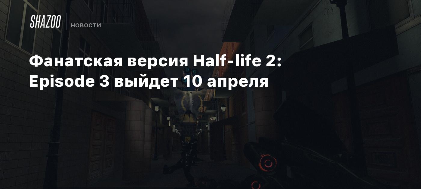 Фанатская версия Half-life 2: Episode 3 выйдет 10 апреля - Shazoo