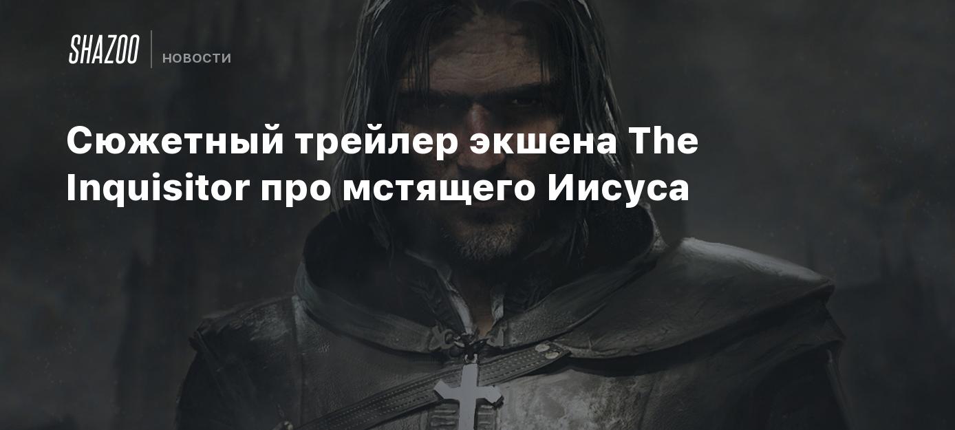 Сюжетный трейлер экшена The Inquisitor про мстящего Иисуса - Shazoo