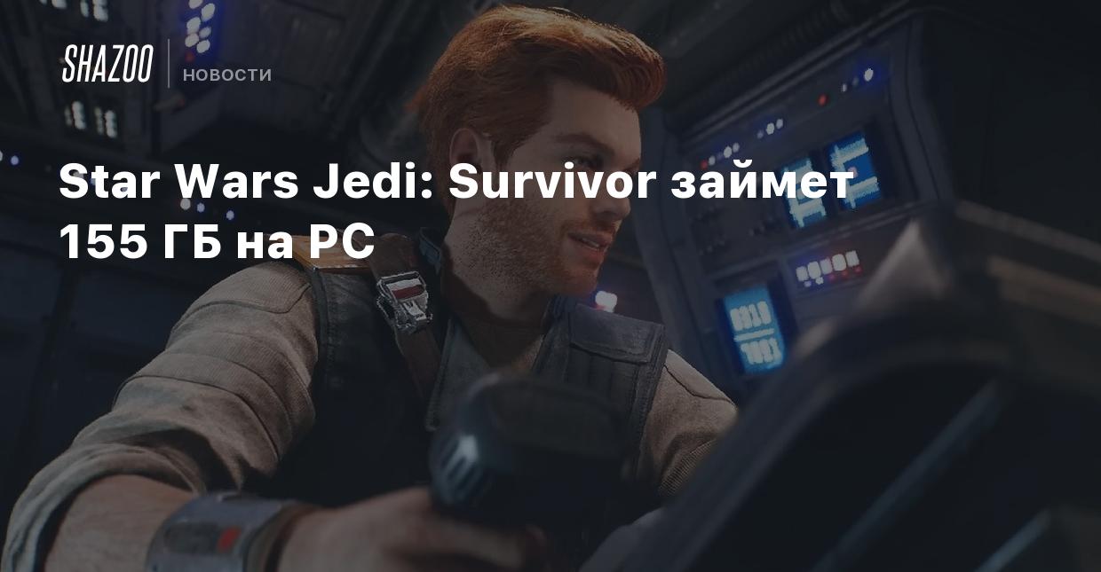 Star Wars Jedi: Survivor займет 155 ГБ на PC - Shazoo