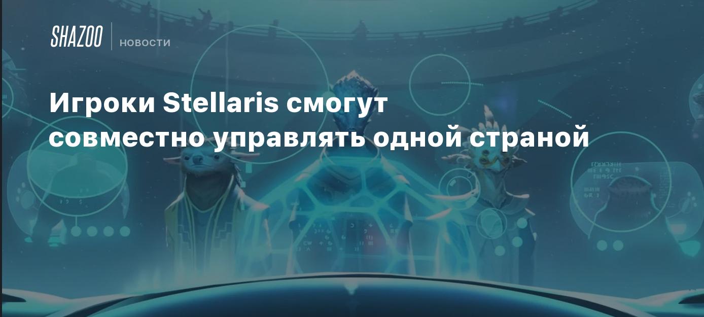 Игроки Stellaris смогут совместно управлять одной страной - Shazoo