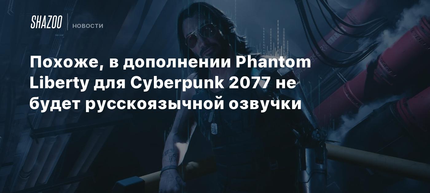 Похоже, в дополнении Phantom Liberty для Cyberpunk 2077 не будет  русскоязычной озвучки - Shazoo