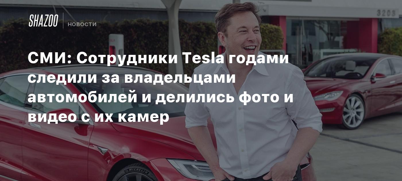 СМИ: Сотрудники Tesla годами следили за владельцами автомобилей и делились  фото и видео с их камер - Shazoo