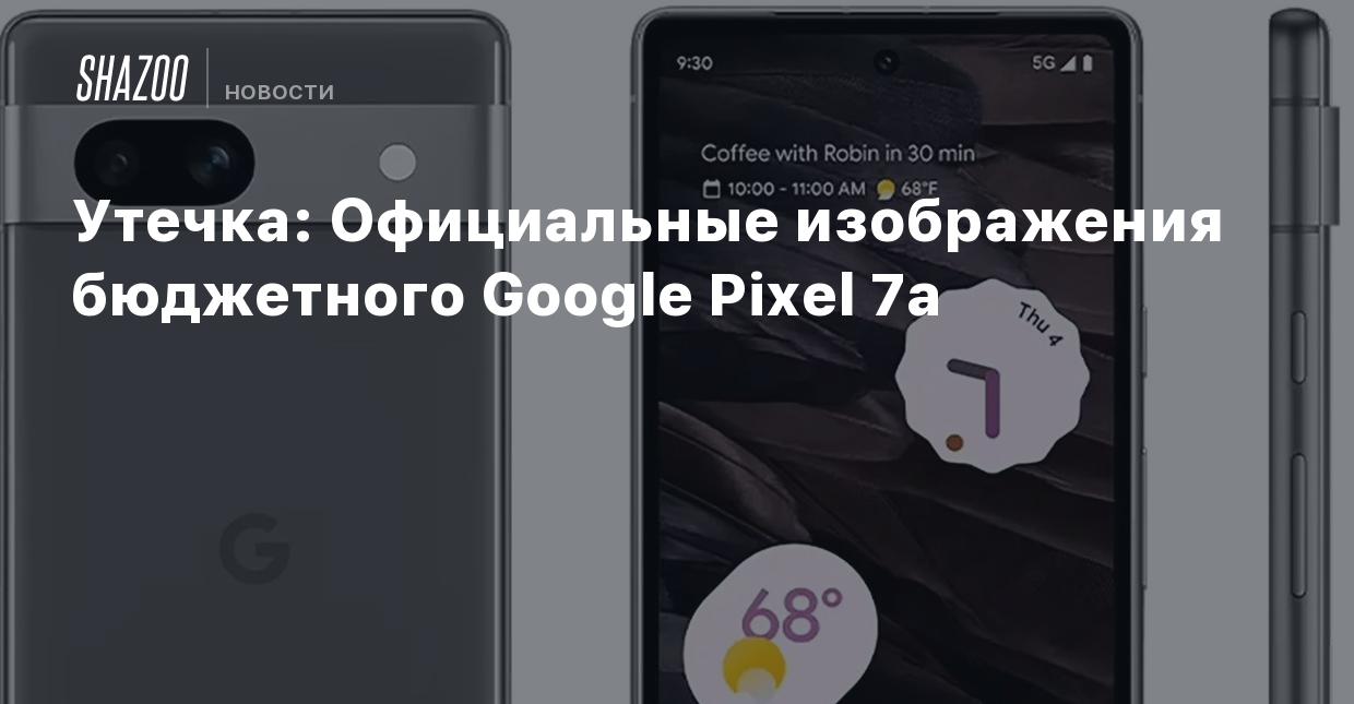 Утечка: Официальные изображения бюджетного Google Pixel 7a - Shazoo