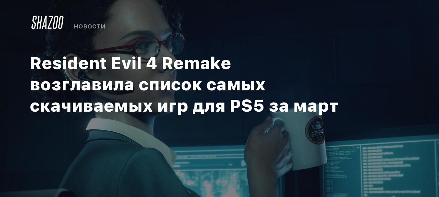 Resident Evil 4 Remake возглавила список самых скачиваемых игр для PS5 за  март - Shazoo