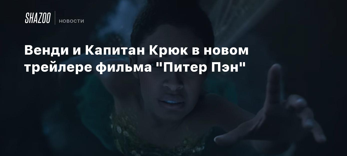 Венди и Капитан Крюк в новом трейлере фильма "Питер Пэн" - Shazoo