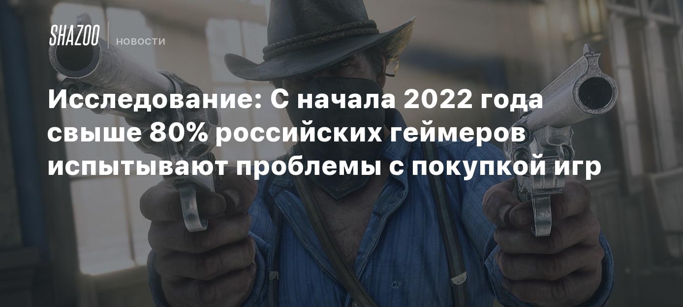 Исследование: С начала 2022 года свыше 80% российских геймеров испытывают  проблемы с покупкой игр - Shazoo