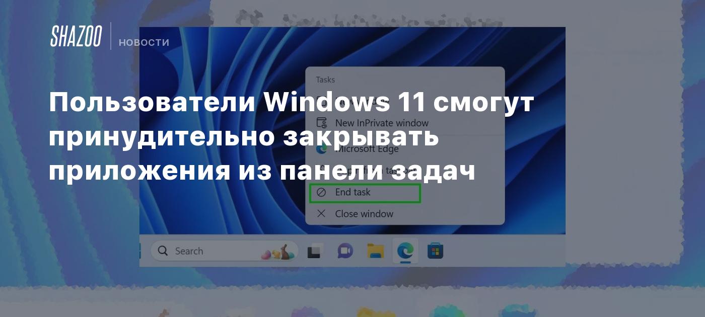 Пользователи Windows 11 смогут принудительно закрывать приложения из панели  задач - Shazoo