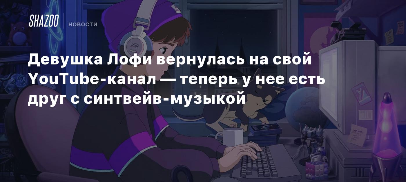 Девушка Лофи вернулась на свой YouTube-канал — теперь у нее есть друг с  синтвейв-музыкой - Shazoo