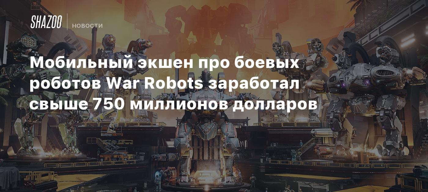 Мобильный экшен про боевых роботов War Robots заработал свыше 750 миллионов  долларов - Shazoo