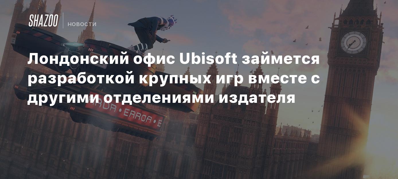 Лондонский офис Ubisoft займется разработкой крупных игр вместе с другими  отделениями издателя - Shazoo