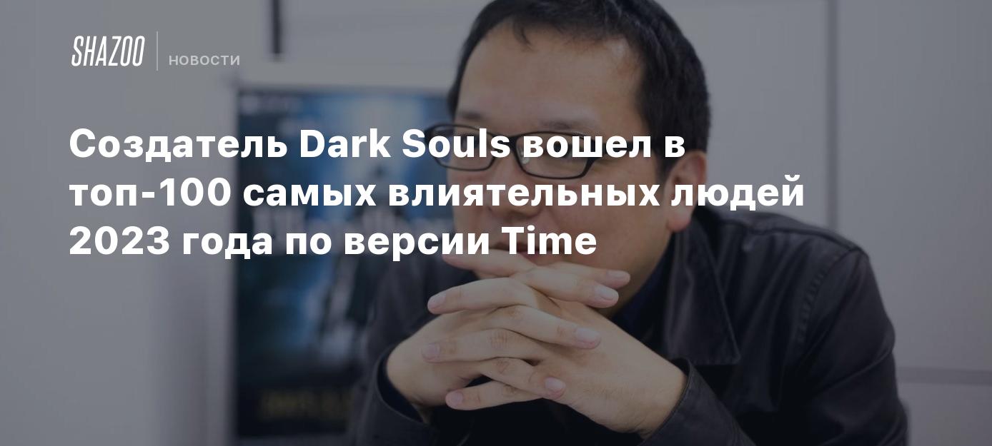 100 влиятельных людей по версии time. Миядзаки создатель Dark Souls.