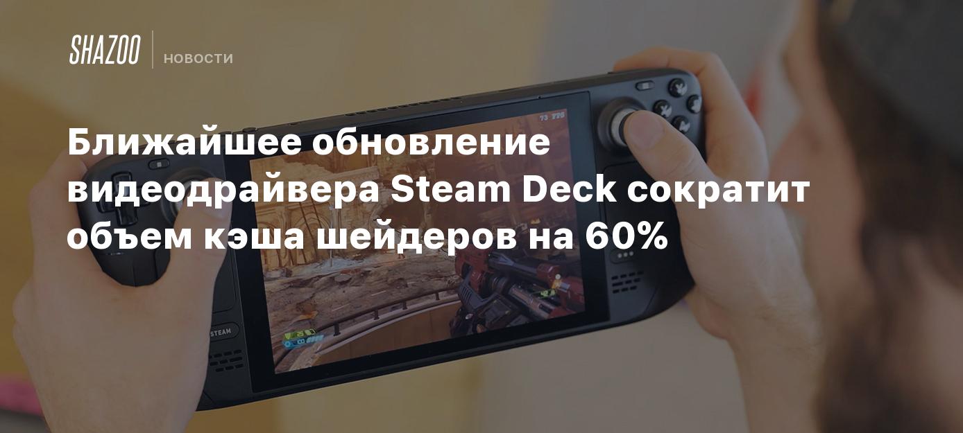 Ближайшее обновление видеодрайвера Steam Deck сократит объем кэша шейдеров  на 60% - Shazoo