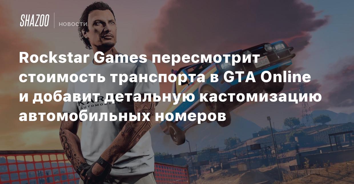 Rockstar Games пересмотрит стоимость транспорта в GTA Online и добавит  детальную кастомизацию автомобильных номеров - Shazoo