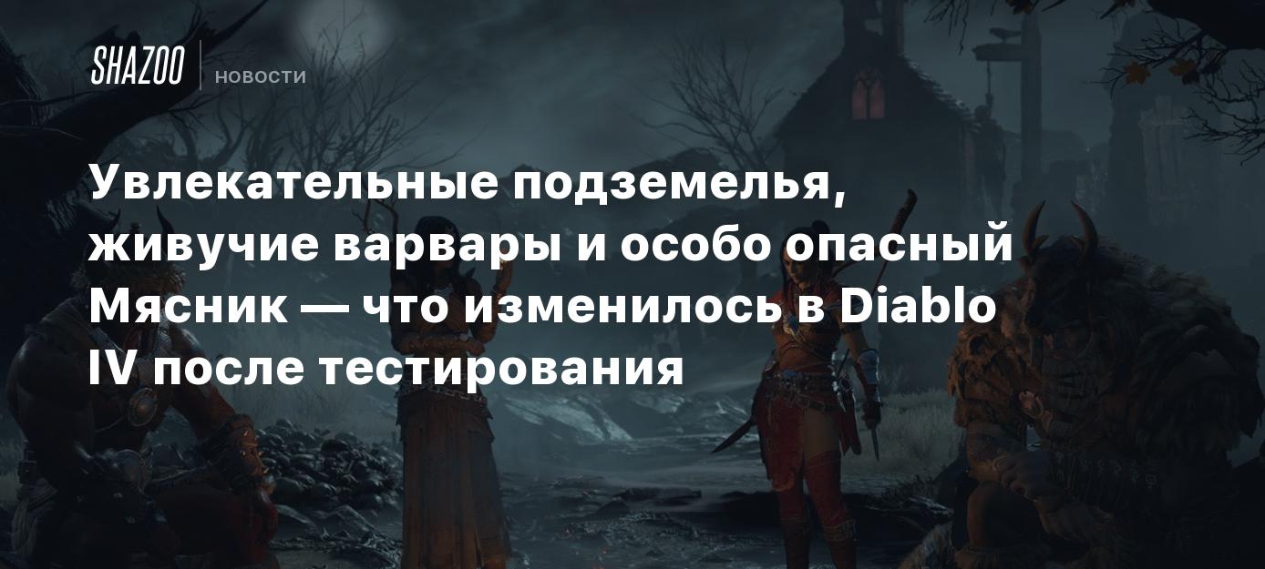 Увлекательные подземелья, живучие варвары и особо опасный Мясник — что  изменилось в Diablo IV после тестирования - Shazoo