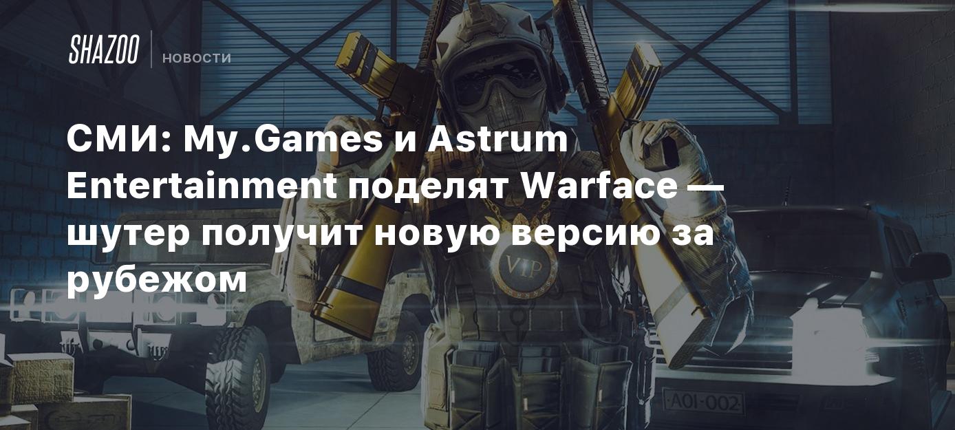 СМИ: My.Games и Astrum Entertainment поделят Warface — шутер получит новую  версию за рубежом - Shazoo