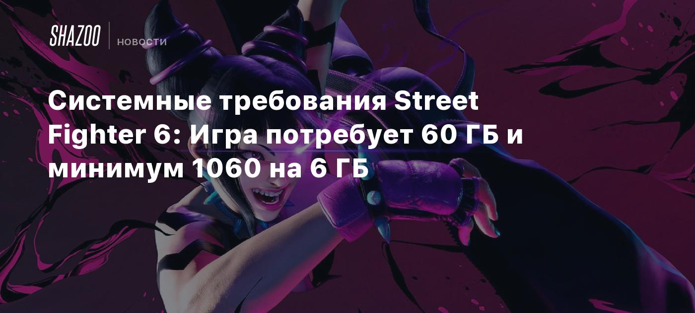 Системные требования Street Fighter 6: Игра потребует 60 ГБ и минимум 1060  на 6 ГБ - Shazoo